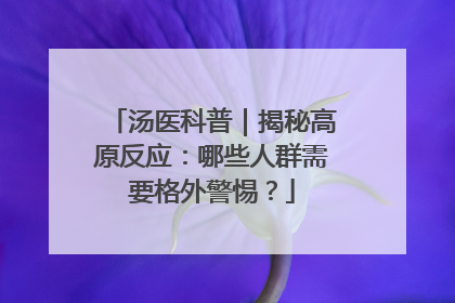 汤医科普｜揭秘高原反应：哪些人群需要格外警惕？