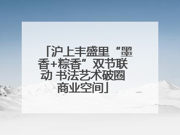 沪上丰盛里“墨香+粽香”双节联动 书法艺术破圈商业空间