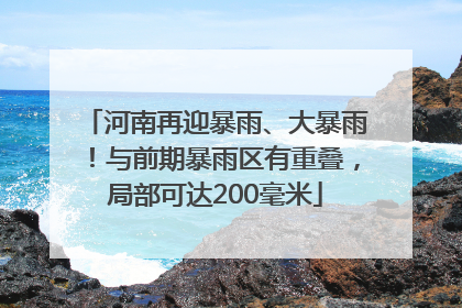 河南再迎暴雨、大暴雨！与前期暴雨区有重叠，局部可达200毫米