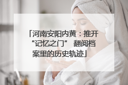 河南安阳内黄：推开“记忆之门” 翻阅档案里的历史轨迹