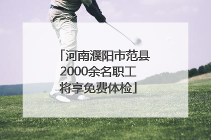 河南濮阳市范县2000余名职工将享免费体检