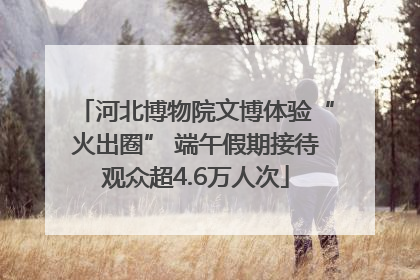 河北博物院文博体验“火出圈” 端午假期接待观众超4.6万人次