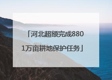 河北超额完成8801万亩耕地保护任务