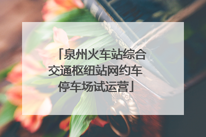 泉州火车站综合交通枢纽站网约车停车场试运营