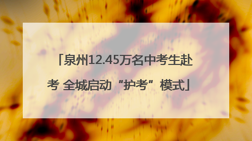 泉州12.45万名中考生赴考 全城启动“护考”模式