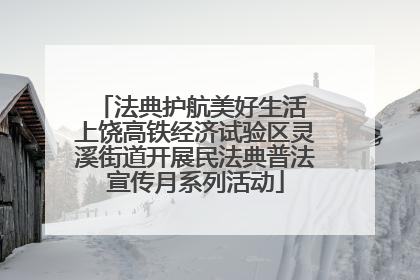 法典护航美好生活 上饶高铁经济试验区灵溪街道开展民法典普法宣传月系列活动