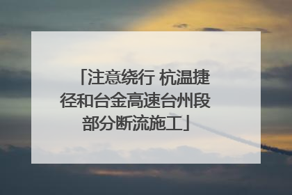注意绕行 杭温捷径和台金高速台州段部分断流施工