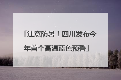 注意防暑！四川发布今年首个高温蓝色预警