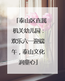 泰山区直属机关幼儿园：欢乐六一迎端午，泰山文化润童心