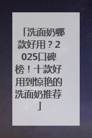 洗面奶哪款好用？2025口碑榜！十款好用到惊艳的洗面奶推荐