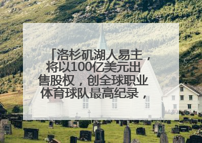 洛杉矶湖人易主，将以100亿美元出售股权，创全球职业体育球队最高纪录，40岁詹姆斯：还没打算退役