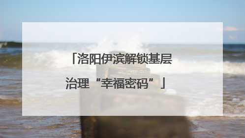 洛阳伊滨解锁基层治理“幸福密码”