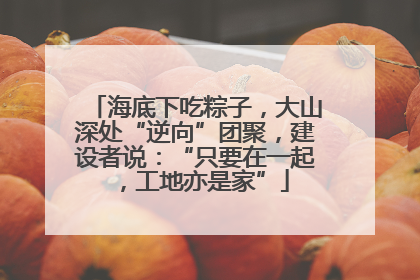 海底下吃粽子，大山深处“逆向”团聚，建设者说：“只要在一起，工地亦是家”