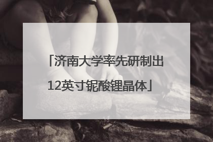 济南大学率先研制出12英寸铌酸锂晶体