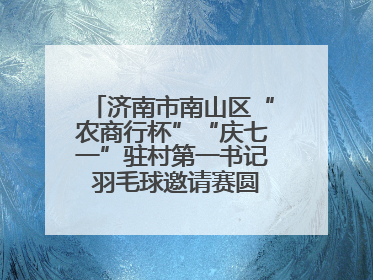 济南市南山区“农商行杯”“庆七一”驻村第一书记 羽毛球邀请赛圆满落幕