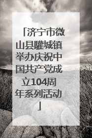 济宁市微山县驩城镇举办庆祝中国共产党成立104周年系列活动