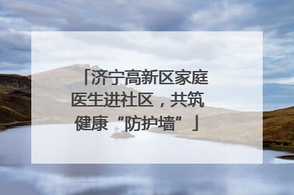 济宁高新区家庭医生进社区，共筑健康“防护墙”