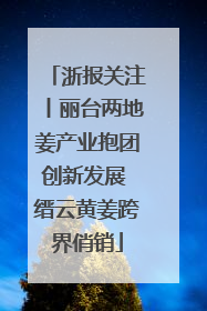 浙报关注丨丽台两地姜产业抱团创新发展 缙云黄姜跨界俏销