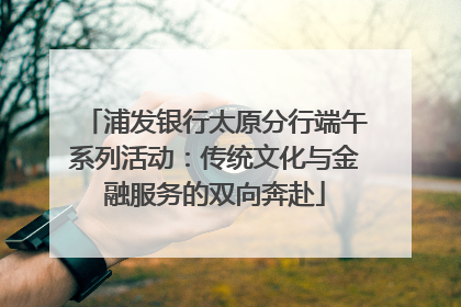 浦发银行太原分行端午系列活动：传统文化与金融服务的双向奔赴