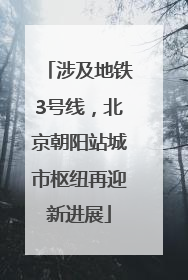 涉及地铁3号线，北京朝阳站城市枢纽再迎新进展