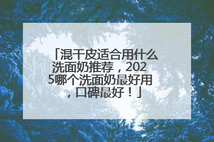 混干皮适合用什么洗面奶推荐，2025哪个洗面奶最好用，口碑最好！