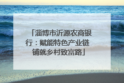 淄博市沂源农商银行：赋能特色产业链 铺就乡村致富路