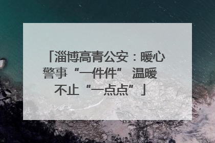 淄博高青公安：暖心警事“一件件” 温暖不止“一点点”
