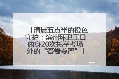 清晨五点半的橙色守护：滨州环卫工日俯身20次托举考场外的“答卷尊严”
