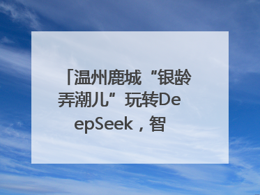 温州鹿城“银龄弄潮儿”玩转DeepSeek，智慧生活触手可及
