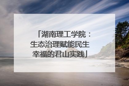 湖南理工学院：生态治理赋能民生幸福的君山实践