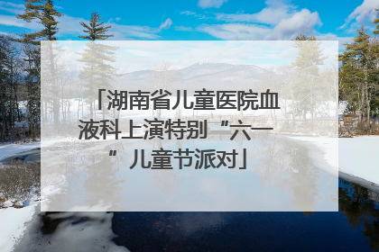 湖南省儿童医院血液科上演特别“六一”儿童节派对