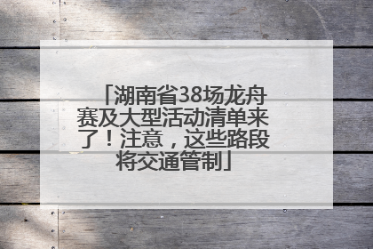 湖南省38场龙舟赛及大型活动清单来了！注意，这些路段将交通管制