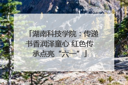 湖南科技学院：传递书香润泽童心 红色传承点亮“六一”