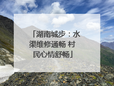湖南城步：水渠维修通畅 村民心情舒畅