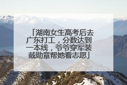 湖南女生高考后去广东打工，分数达到一本线，爷爷穿军装戴勋章帮她看志愿