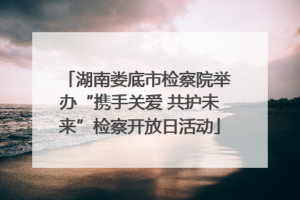 湖南娄底市检察院举办“携手关爱 共护未来”检察开放日活动