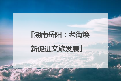 湖南岳阳：老街焕新促进文旅发展