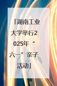 湖南工业大学举行2025年“六一”亲子活动