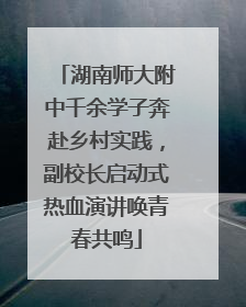 湖南师大附中千余学子奔赴乡村实践，副校长启动式热血演讲唤青春共鸣