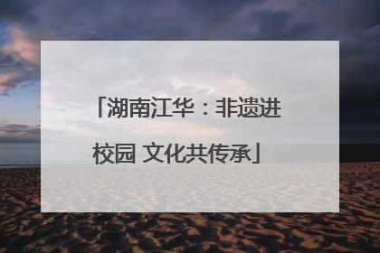 湖南江华：非遗进校园 文化共传承
