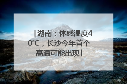 湖南：体感温度40℃，长沙今年首个高温可能出现