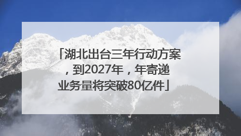 湖北出台三年行动方案，到2027年，年寄递业务量将突破80亿件