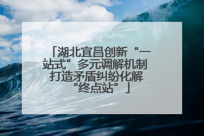 湖北宜昌创新“一站式”多元调解机制 打造矛盾纠纷化解“终点站”