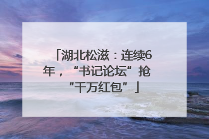 湖北松滋：连续6年，“书记论坛”抢“千万红包”