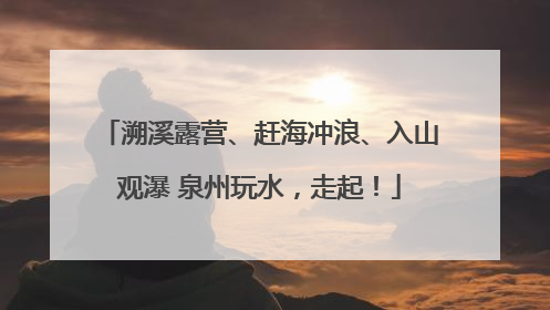 溯溪露营、赶海冲浪、入山观瀑 泉州玩水，走起！