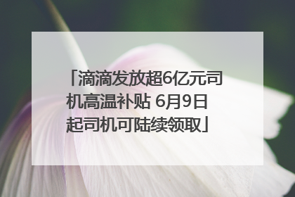 滴滴发放超6亿元司机高温补贴 6月9日起司机可陆续领取
