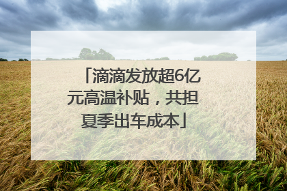 滴滴发放超6亿元高温补贴，共担夏季出车成本