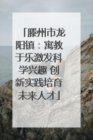 滕州市龙阳镇：寓教于乐激发科学兴趣 创新实践培育未来人才