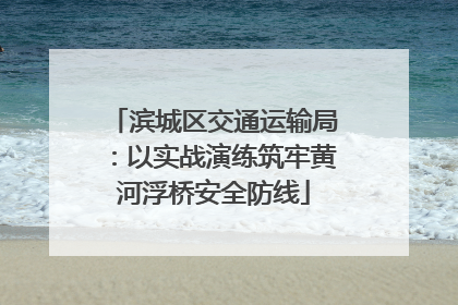 滨城区交通运输局：以实战演练筑牢黄河浮桥安全防线