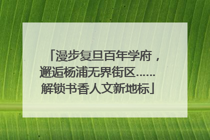 漫步复旦百年学府，邂逅杨浦无界街区……解锁书香人文新地标